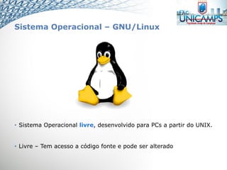 Sistema Operacional – GNU/Linux
• Sistema Operacional livre, desenvolvido para PCs a partir do UNIX.
• Livre – Tem acesso a código fonte e pode ser alterado
 
