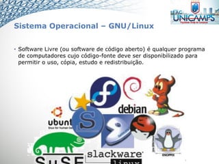 Sistema Operacional – GNU/Linux
• Software Livre (ou software de código aberto) é qualquer programa
de computadores cujo código-fonte deve ser disponibilizado para
permitir o uso, cópia, estudo e redistribuição.
 