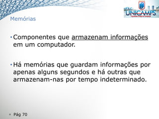  Pág 70
Memórias
•Componentes que armazenam informações
em um computador.
•Há memórias que guardam informações por
apenas alguns segundos e há outras que
armazenam-nas por tempo indeterminado.
 