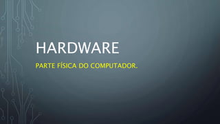 HARDWARE
PARTE FÍSICA DO COMPUTADOR.
 