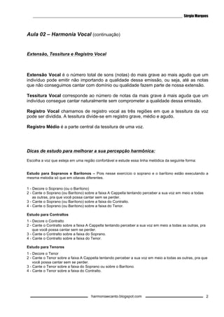 harmoniaecanto.blogspot.com 
1 
Aula 02 – Harmonia Vocal 
Música - Jesus 
Introdução: 4/4|| E B/D# | C#m7 B E/G# | A B | E Bsus || 
 
 
 
 
 
 
 
 
 
		 
  
 
 
 
 
 
 
 
 
Observe que nesta Harmonia o Soprano e o Barítono estão executando a melodia principal, pois 
o Barítono está cantando a mesma melodia do Soprano só que uma oitava abaixo. Já o Contralto 
e o Tenor estão executando uma melodia secundária. 
Bsus= A/B 
 
 
 
 
 
	 

 	 

 	 
 
 