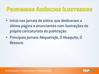 • Início nos jornais de sátira, que dedicavam a
última página a anunciantes com ilustrações do
próprio caricaturista da publicação.
• Principais jornais: Mequetrefe, O Mosquito, O
INTRODUÇÃO À PUBLICIDADE E PROPAGANDAINTRODUÇÃO À PUBLICIDADE E PROPAGANDA
• Principais jornais: Mequetrefe, O Mosquito, O
Besouro.
 