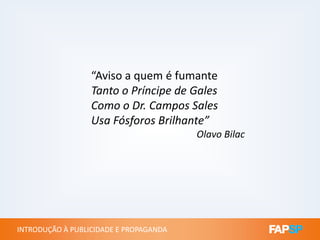 “Aviso a quem é fumante
Tanto o Príncipe de Gales
Como o Dr. Campos Sales
Usa Fósforos Brilhante”
INTRODUÇÃO À PUBLICIDADE E PROPAGANDAINTRODUÇÃO À PUBLICIDADE E PROPAGANDA
Usa Fósforos Brilhante”
Olavo Bilac
 