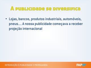 • Lojas, bancos, produtos industriais, automóveis,
pneus.... A nossa publicidade começava a receber
projeção internacional
INTRODUÇÃO À PUBLICIDADE E PROPAGANDAINTRODUÇÃO À PUBLICIDADE E PROPAGANDA
 