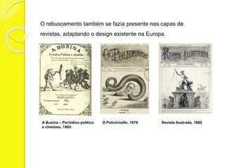 O rebuscamento também se fazia presente nas capas de 
revistas, adaptando o design existente na Europa. 
A Busina – Periódico político O Polichinello, 1876 Revista Ilustrada, 1880 
e chistoso, 1865 
 