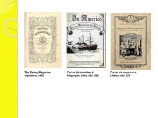 The Penny Magazine. 
Inglaterra, 1845 
Cartaz de incentivo à 
imigração. Itália, séc. XIX. 
Cartaz da maçonaria. 
Lisboa, séc. XIX 
 
