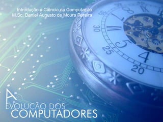 Introdução a Ciência da Computação M.Sc. Daniel Augusto de Moura Pereira 