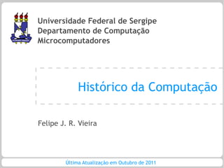 Universidade Federal de Sergipe
Departamento de Computação
Microcomputadores




             Histórico da Computação

Felipe J. R. Vieira




        Última Atualização em Outubro de 2011
 
