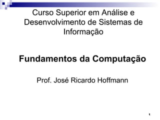 Curso Superior em Análise e
 Desenvolvimento de Sistemas de
           Informação


Fundamentos da Computação

    Prof. José Ricardo Hoffmann



                                  1
 