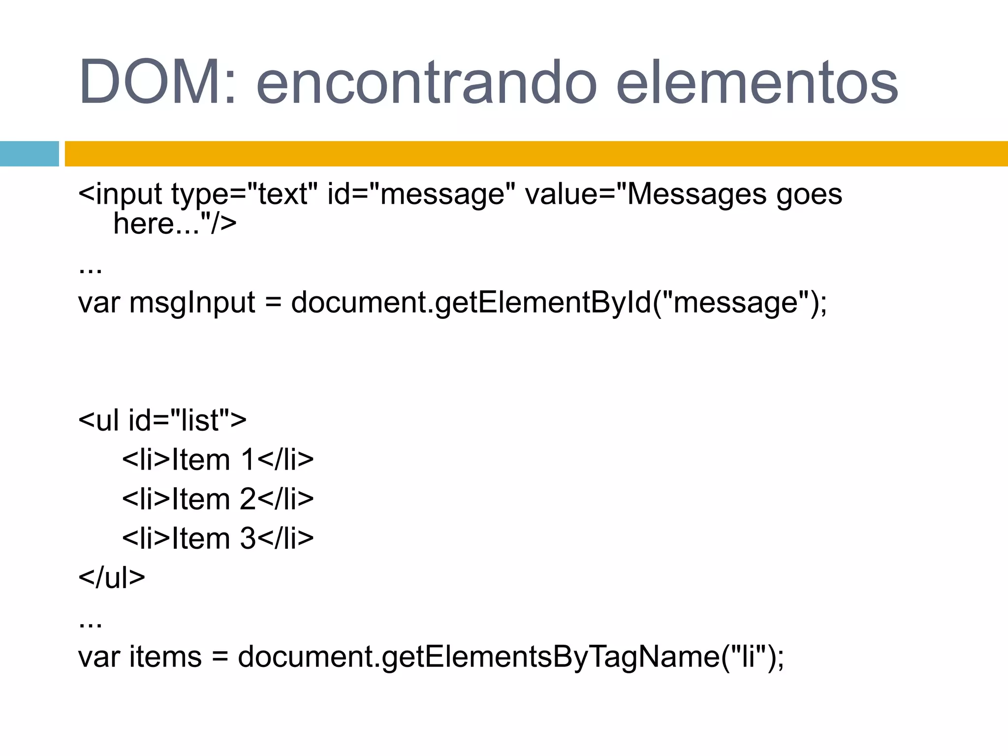 DOM: encontrando elementos<input type="text" id="message" value="Messagesgoeshere..."/>...var msgInput = document.getElementById("message");<ul id="list">	 <li>Item 1</li>	 <li>Item 2</li>	 <li>Item 3</li></ul>...var items = document.getElementsByTagName("li");
