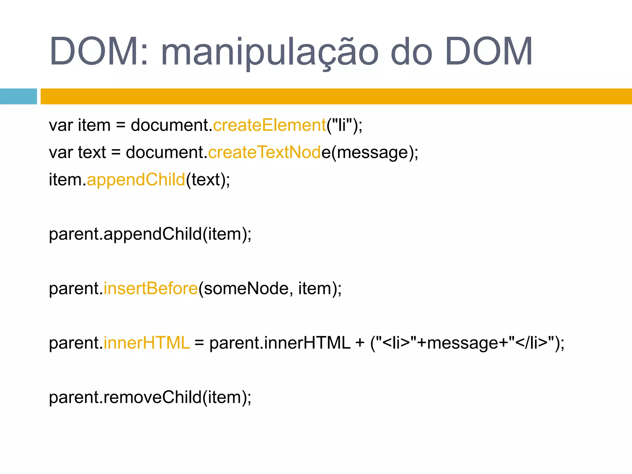 DOM: manipulação do DOMvar item = document.createElement("li");var text = document.createTextNode(message);item.appendChild(text);parent.appendChild(item);parent.insertBefore(someNode, item);parent.innerHTML = parent.innerHTML + ("<li>"+message+"</li>");parent.removeChild(item);