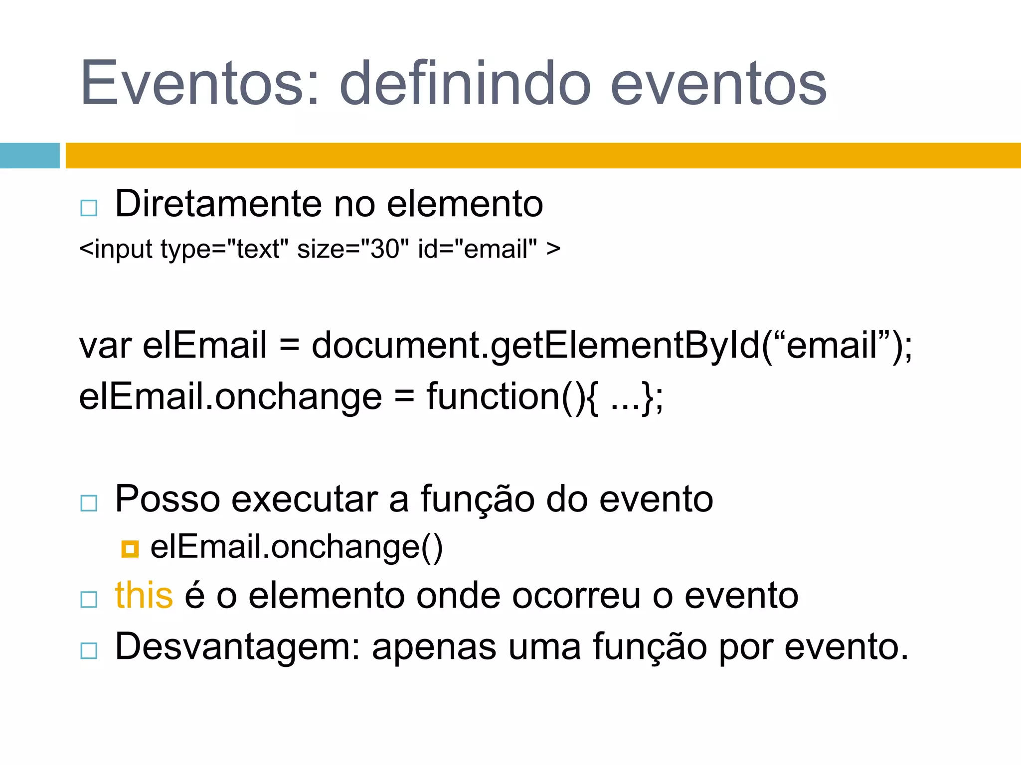 Eventos: definindo eventosDiretamente no elemento<input type="text" size="30" id="email" >var elEmail = document.getElementById(“email”);elEmail.onchange = function(){ ...};Posso executar a função do eventoelEmail.onchange()thisé o elemento onde ocorreu o eventoDesvantagem: apenas uma função por evento.