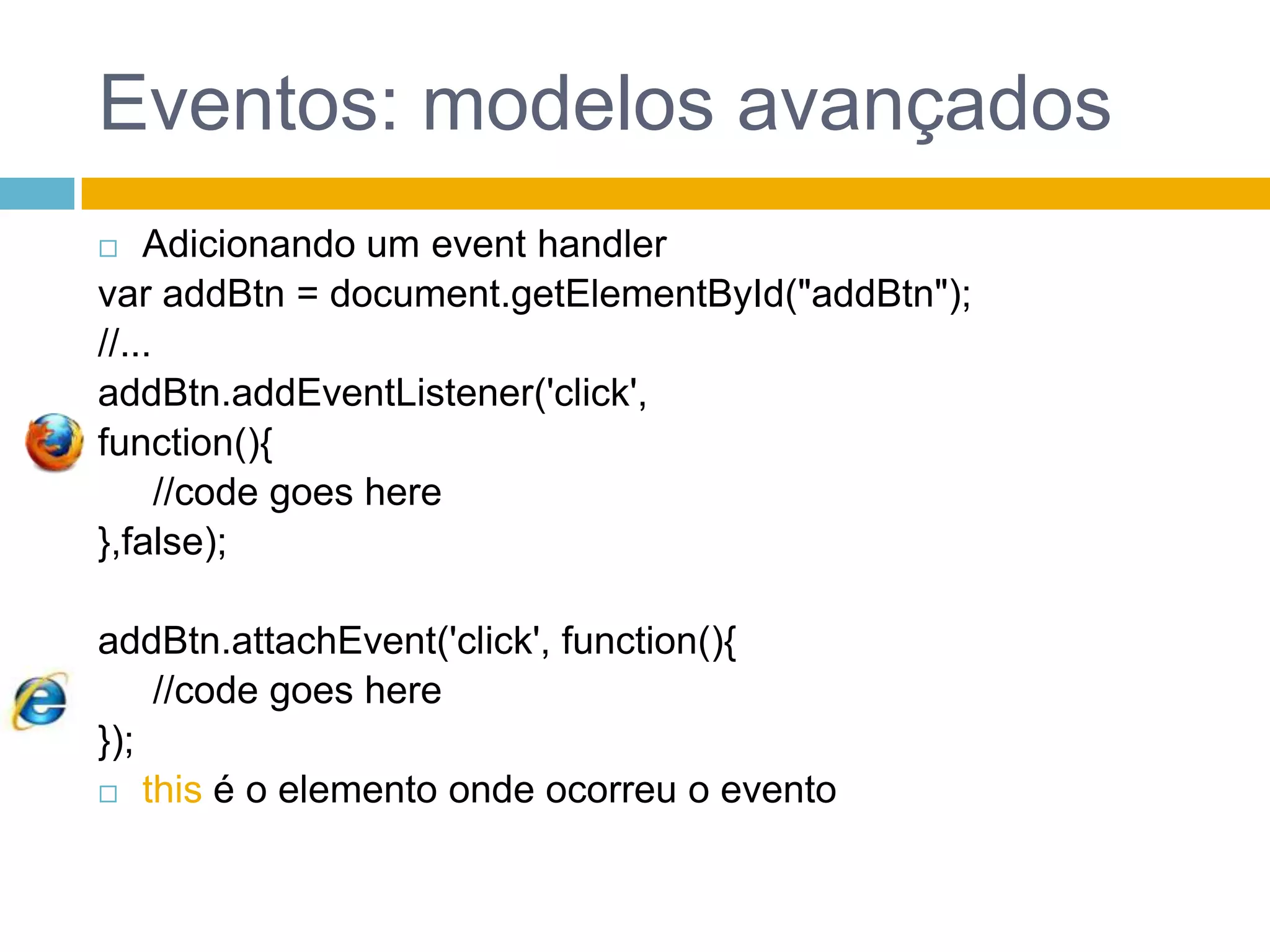 Eventos: modelos avançadosAdicionando um eventhandlervar addBtn = document.getElementById("addBtn");//...addBtn.addEventListener('click', function(){	 //codegoeshere},false);addBtn.attachEvent('click', function(){	 //codegoeshere});thisé o elemento onde ocorreu o evento