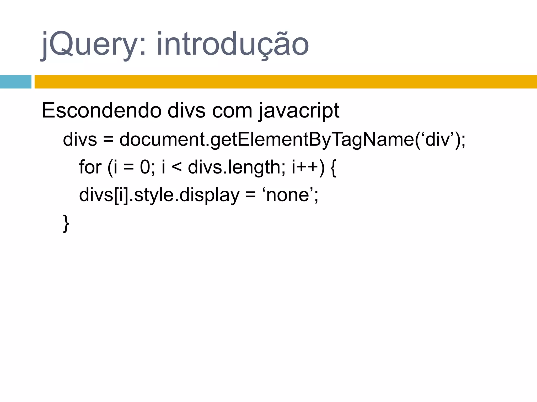 jQuery: introduçãoEscondendo divs com javacriptdivs = document.getElementByTagName(‘div’);	for (i = 0; i < divs.length; i++) {divs[i].style.display = ‘none’;}