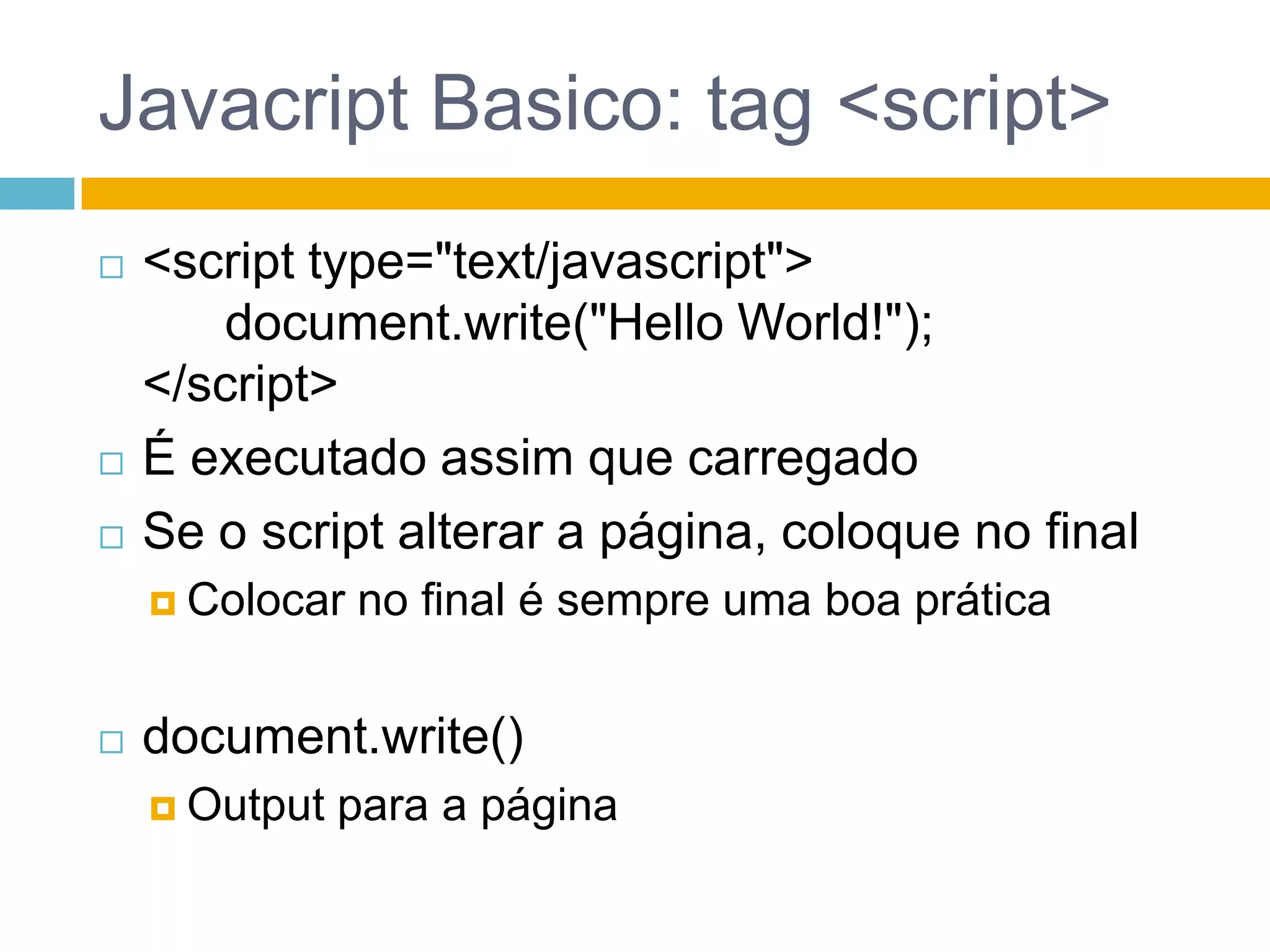 JavacriptBasico: tag <script><script type="text/javascript">document.write("Hello World!");</script>É executadoassimquecarregadoSe o script alterar a página, coloque no finalColocar no final é sempreuma boa práticadocument.write()Output para a página
