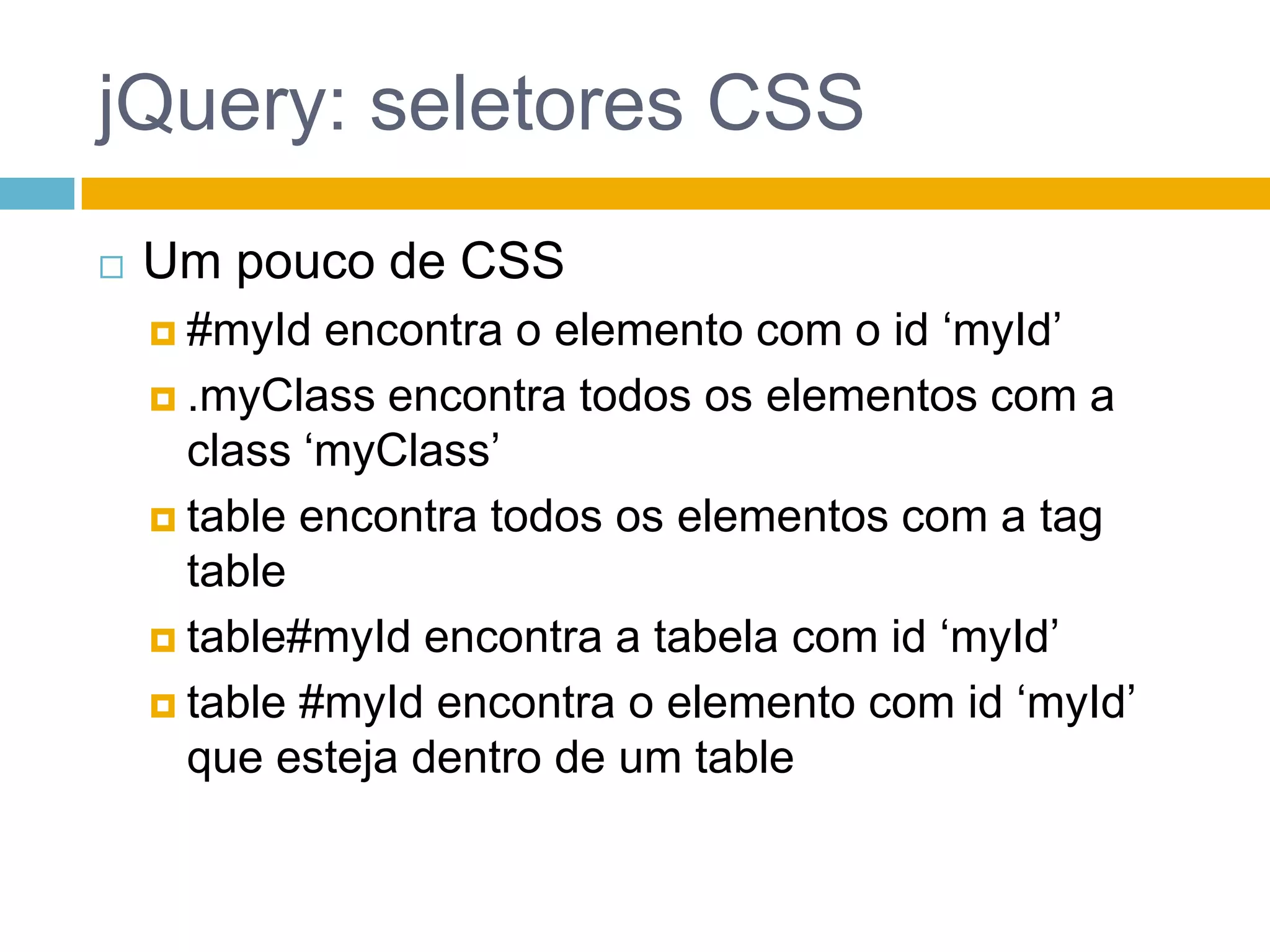 jQuery: seletores CSSUm pouco de CSS#myId encontra o elemento com o id ‘myId’.myClass encontra todos os elementos com a class ‘myClass’table encontra todos os elementos com a tagtabletable#myId encontra a tabela com id ‘myId’table #myId encontra o elemento com id ‘myId’ que esteja dentro de um table