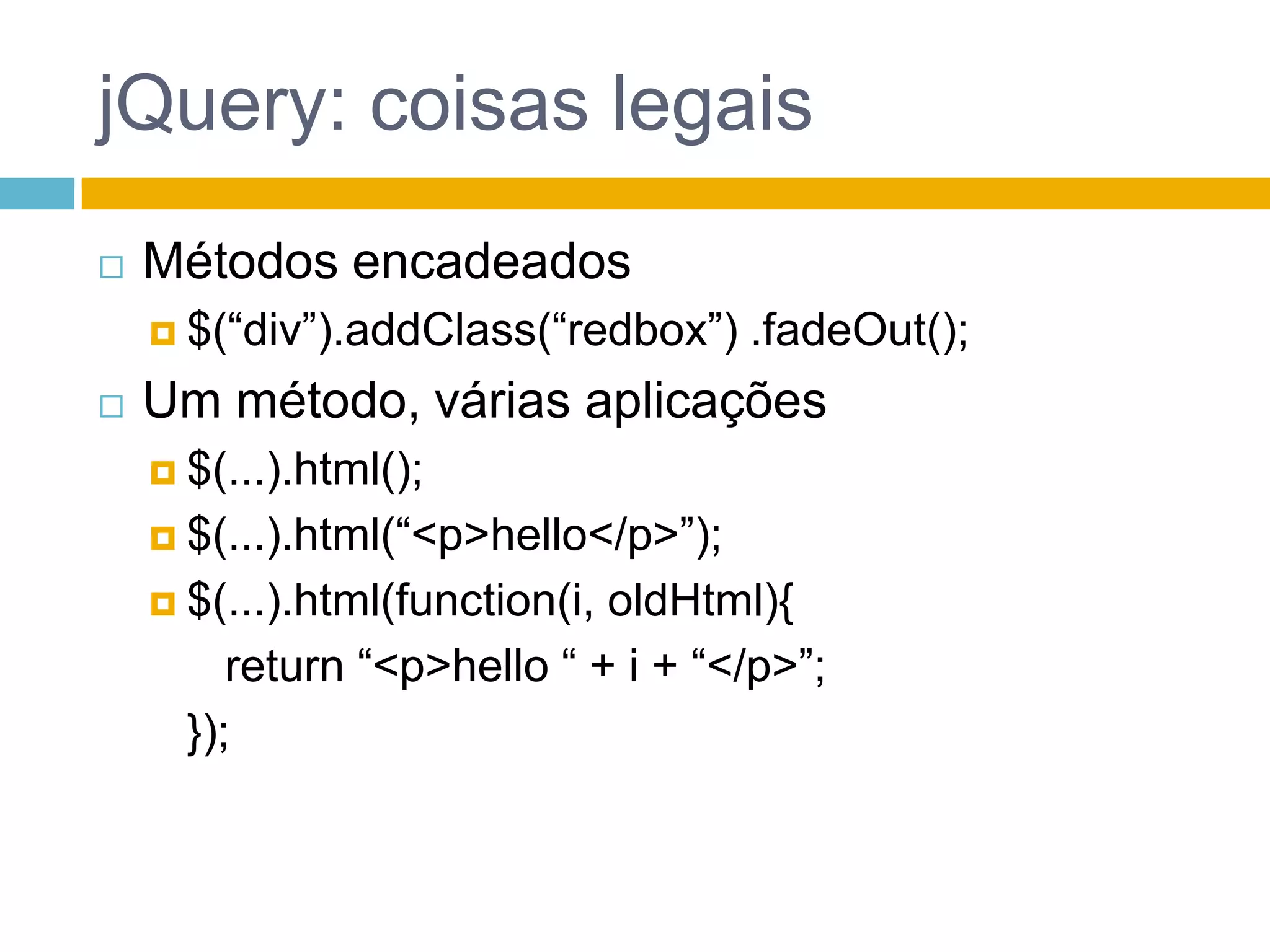 jQuery: coisas legaisMétodos encadeados$(“div”).addClass(“redbox”) .fadeOut();Um método, várias aplicações$(...).html();$(...).html(“<p>hello</p>”);$(...).html(function(i, oldHtml){return “<p>hello “ + i + “</p>”;	});