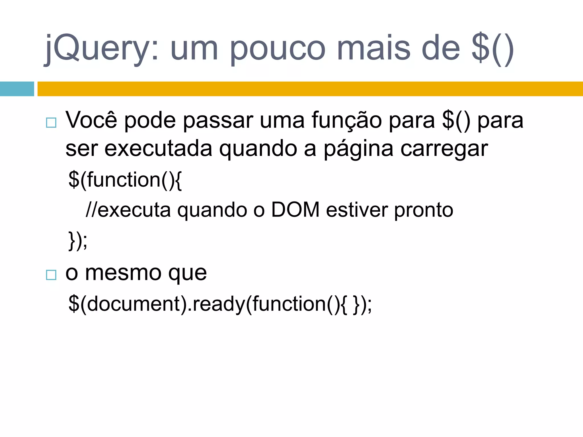 jQuery: um pouco mais de $()Você pode passar uma função para $() para ser executada quando a página carregar$(function(){//executa quando o DOM estiver pronto});o mesmo que$(document).ready(function(){ });