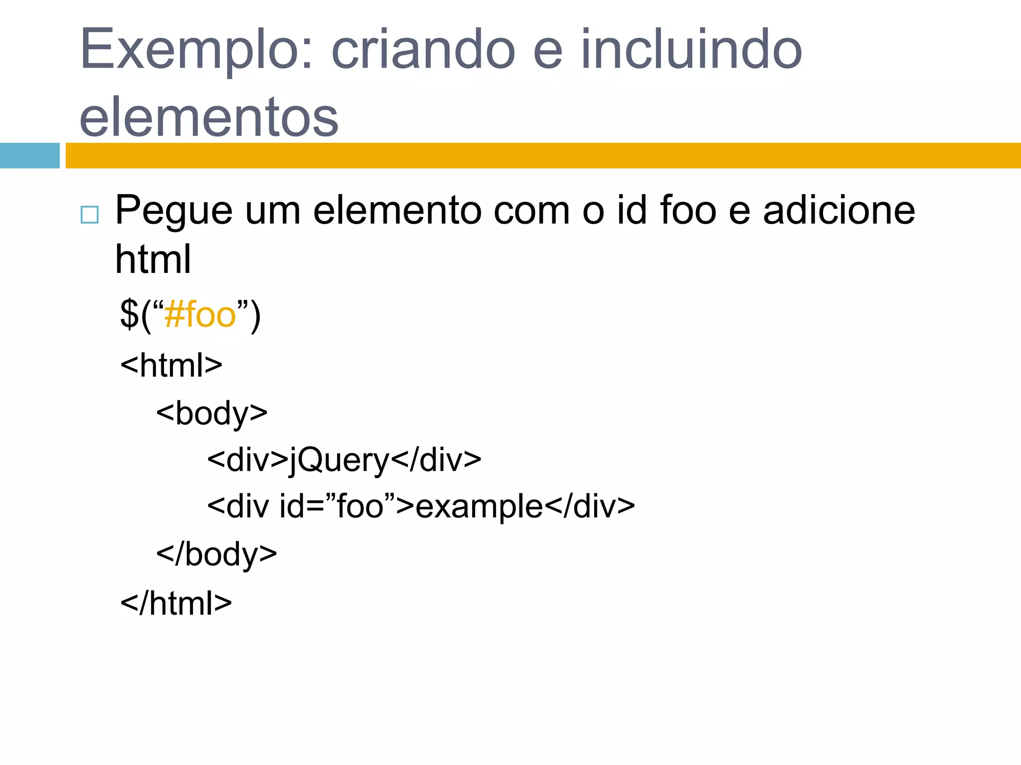 Exemplo: criando e incluindo elementosPegue um elemento com o id foo e adicione html$(“#foo”)<html><body><div>jQuery</div><div id=”foo”>example</div></body></html>