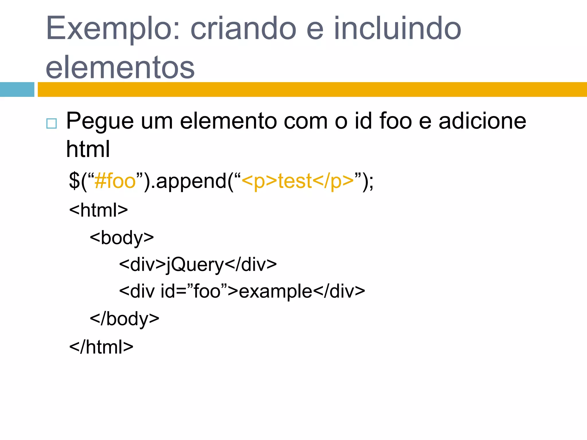 Exemplo: criando e incluindo elementosPegue um elemento com o id foo e adicione html$(“#foo”).append(“<p>test</p>”);<html><body><div>jQuery</div><div id=”foo”>example</div></body></html>
