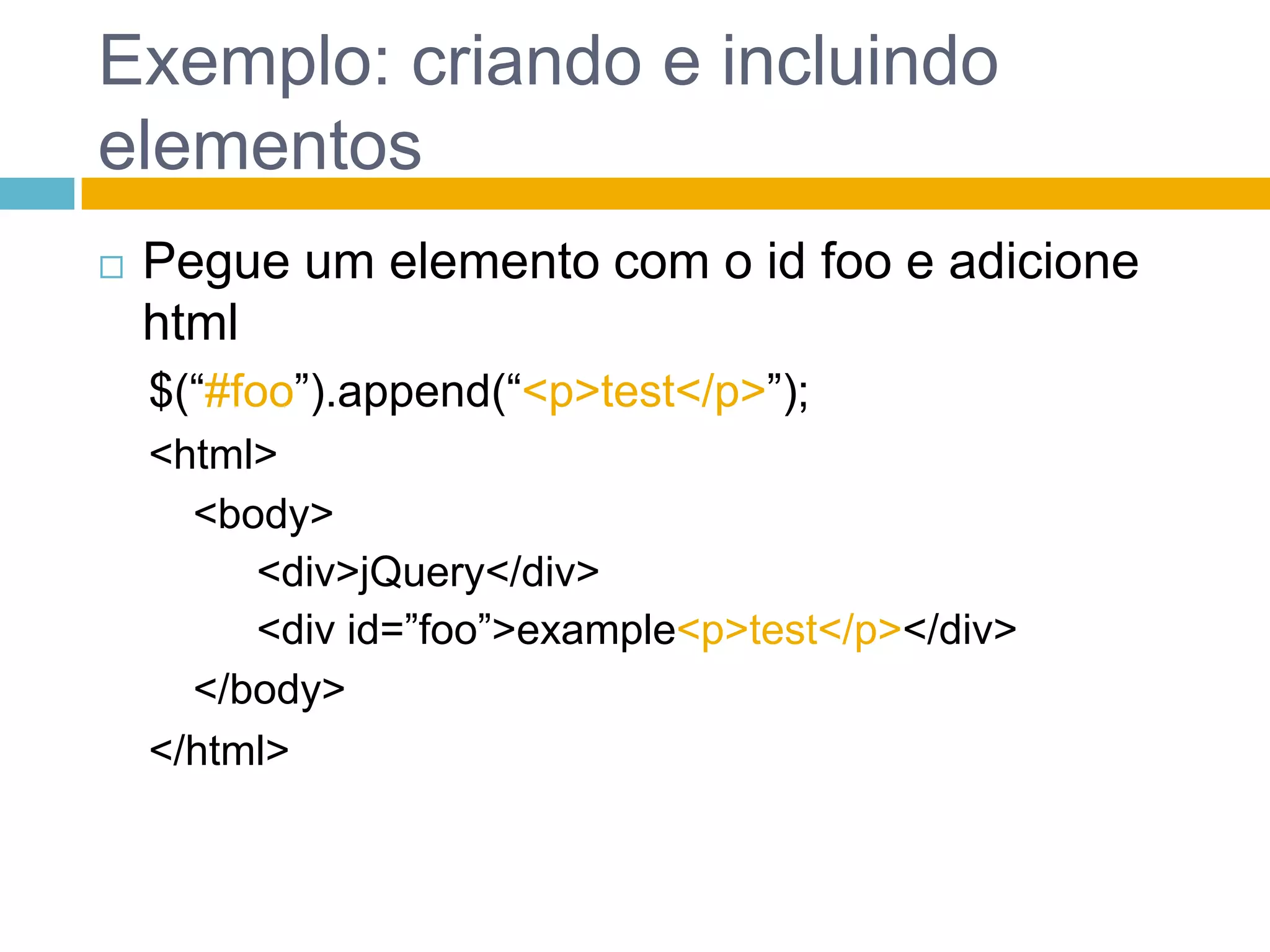 Exemplo: criando e incluindo elementosPegue um elemento com o id foo e adicione html$(“#foo”).append(“<p>test</p>”);<html><body><div>jQuery</div><div id=”foo”>example<p>test</p></div></body></html>