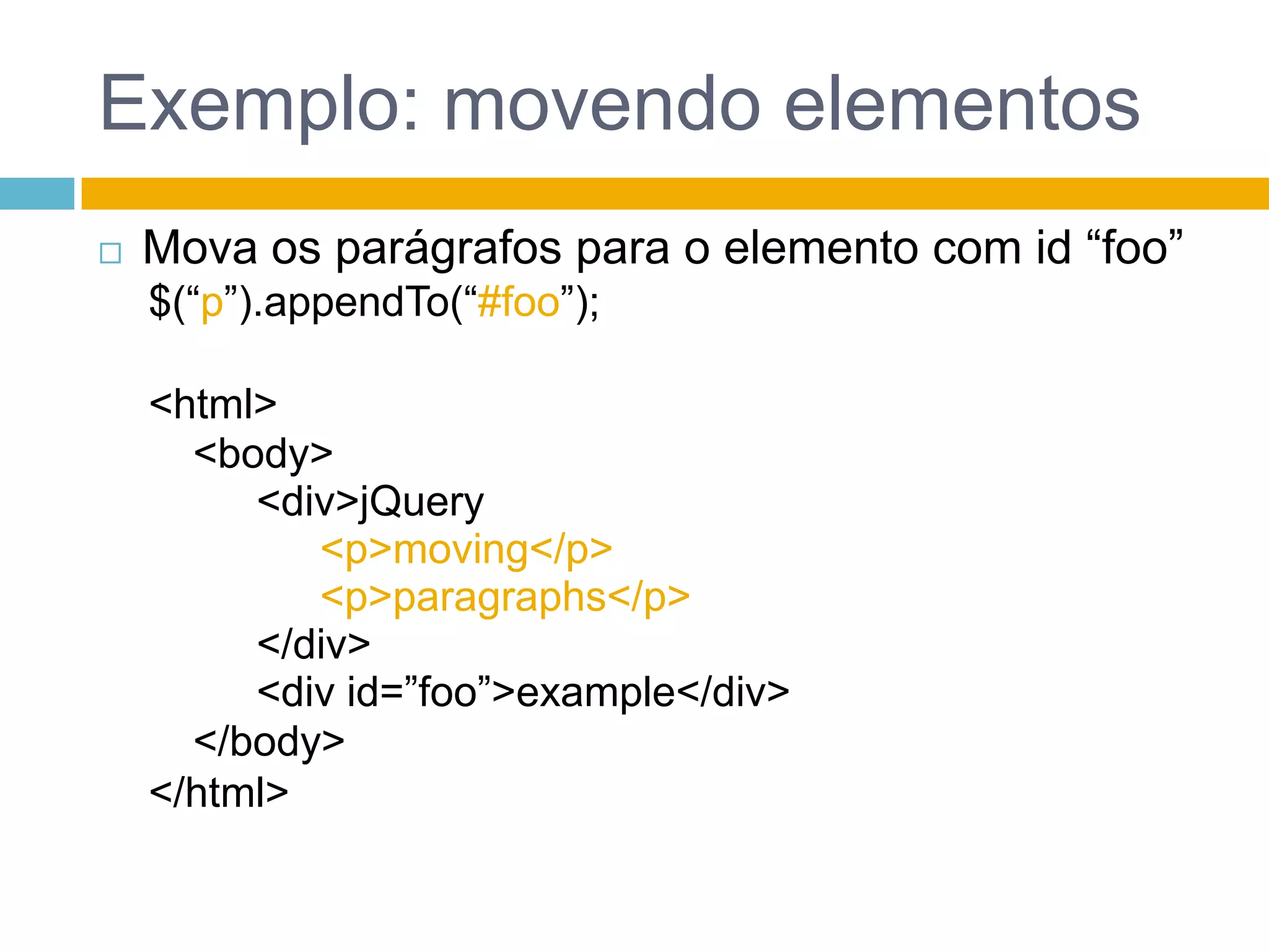 Exemplo: movendo elementosMova os parágrafos para o elemento com id “foo”$(“p”).appendTo(“#foo”);<html><body><div>jQuery<p>moving</p> <p>paragraphs</p></div><div id=”foo”>example</div></body></html>