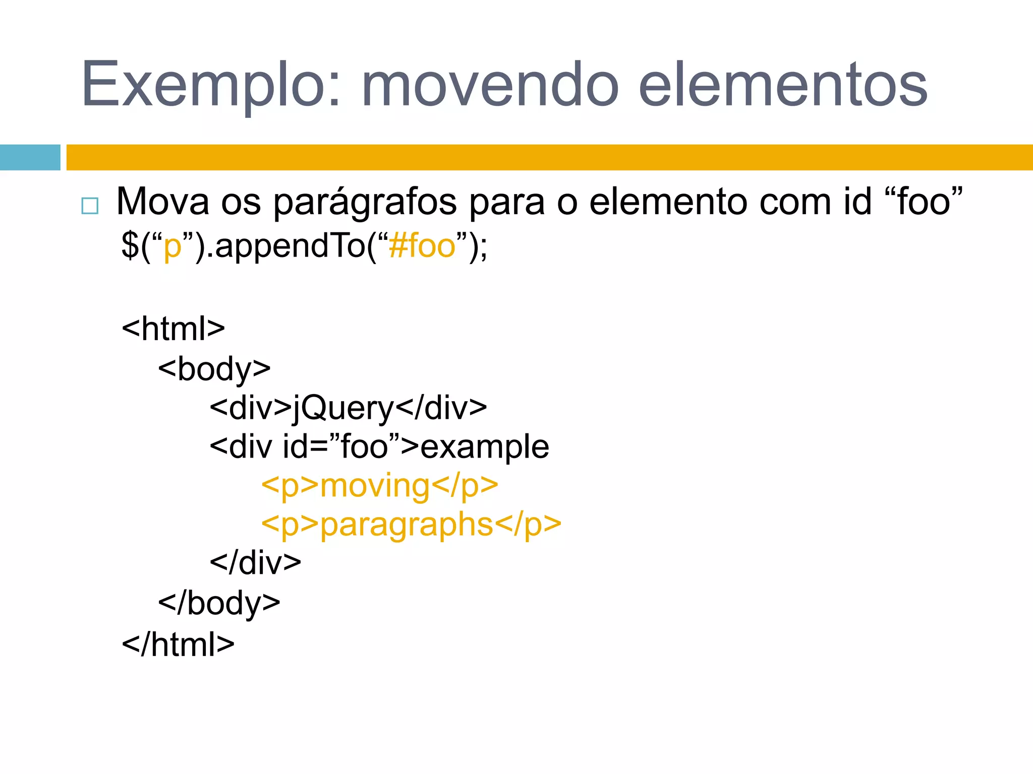 Exemplo: movendo elementosMova os parágrafos para o elemento com id “foo”$(“p”).appendTo(“#foo”);<html><body><div>jQuery</div><div id=”foo”>example<p>moving</p> <p>paragraphs</p></div></body></html>