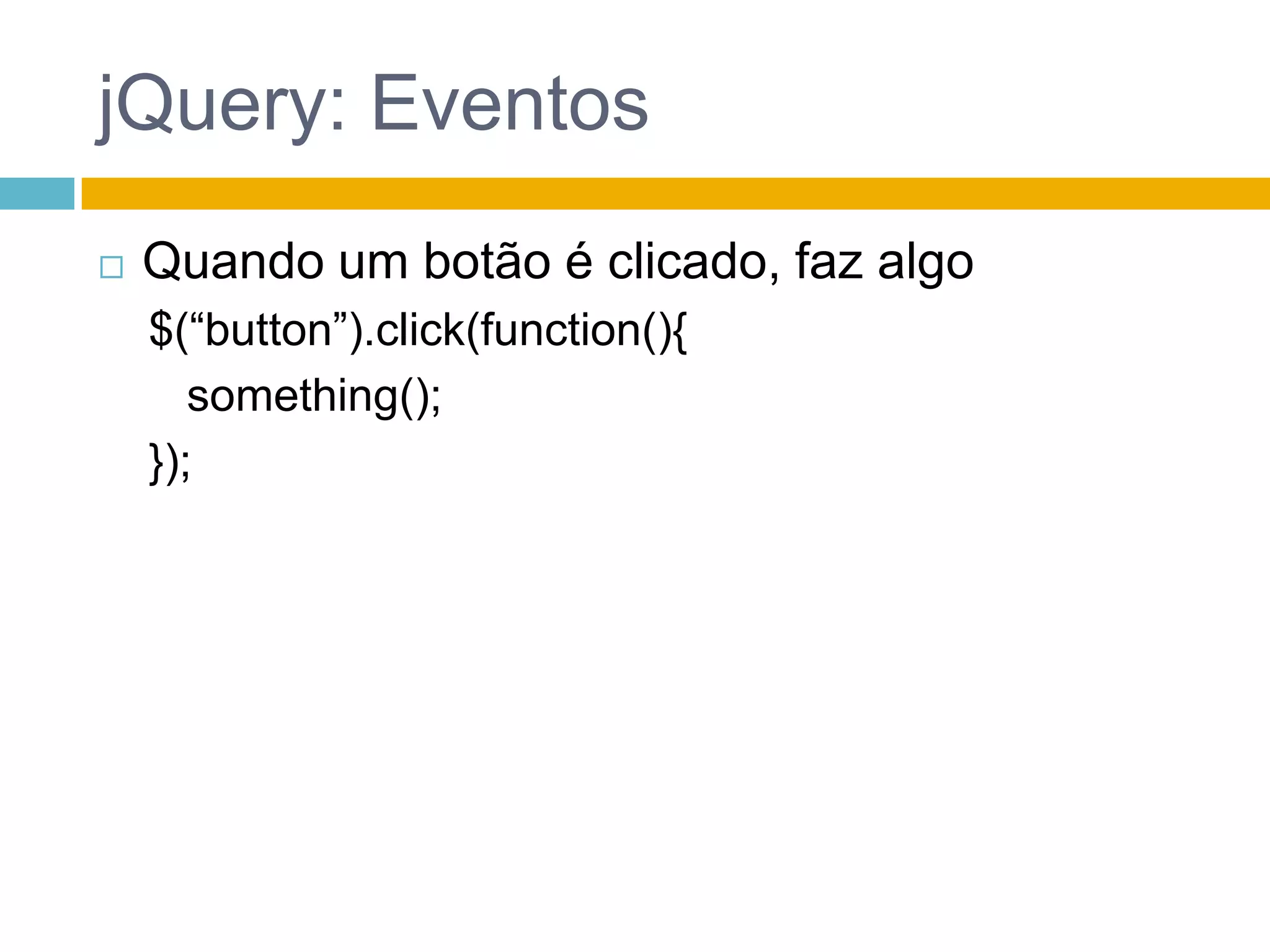 jQuery: EventosQuando um botão é clicado, faz algo$(“button”).click(function(){something();}); 