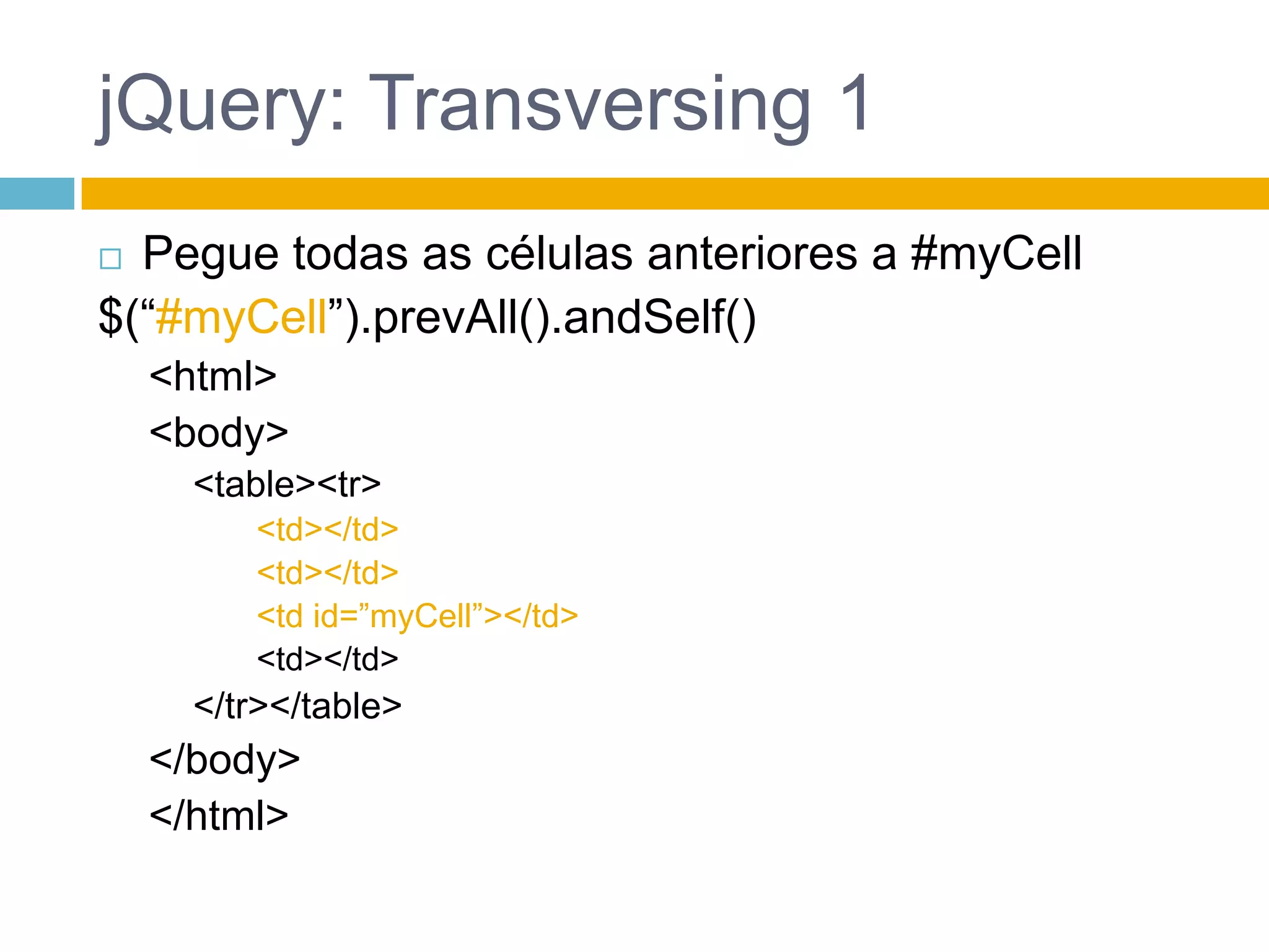 jQuery: Transversing 1Pegue todas as células anteriores a #myCell$(“#myCell”).prevAll().andSelf()<html><body><table><tr><td></td><td></td><td id=”myCell”></td><td></td></tr></table></body></html>