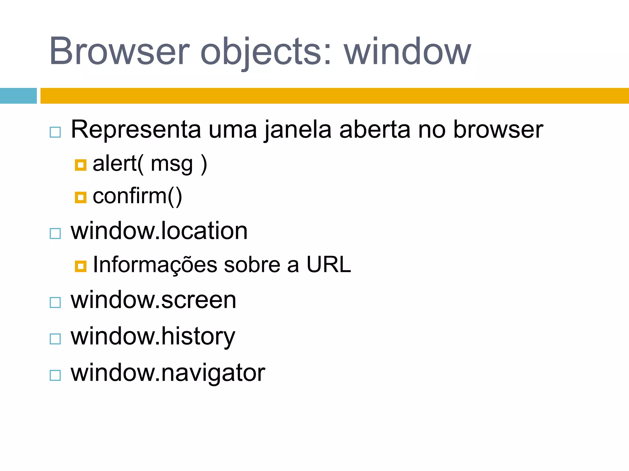Browser objects: windowRepresenta uma janela aberta no browseralert( msg )confirm()window.locationInformações sobre a URLwindow.screenwindow.historywindow.navigator