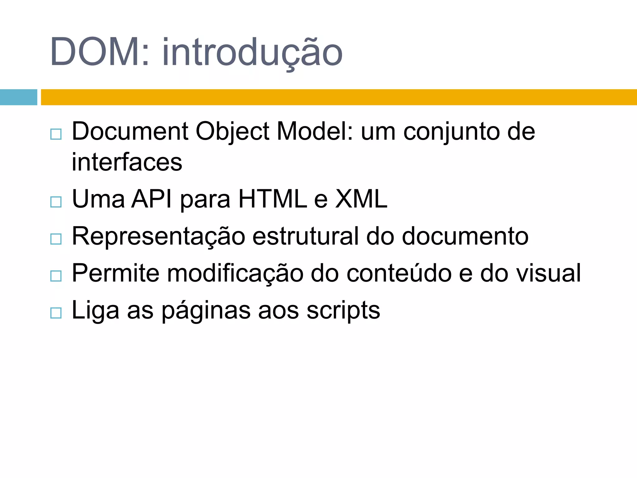 DOM: introduçãoDocumentObjectModel: um conjunto de interfacesUma API para HTML e XMLRepresentação estrutural do documentoPermite modificação do conteúdo e do visualLiga as páginas aos scripts