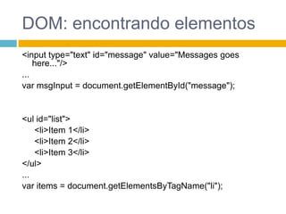 DOM: encontrando elementos<input type="text" id="message" value="Messagesgoeshere..."/>...var msgInput = document.getElementById("message");<ul id="list">	 <li>Item 1</li>	 <li>Item 2</li>	 <li>Item 3</li></ul>...var items = document.getElementsByTagName("li");