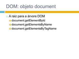 DOM: objeto documentA raiz para a árvore DOMdocument.getElementByIddocument.getElementsByNamedocument.getElementsByTagName