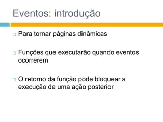 Eventos: introduçãoPara tornar páginas dinâmicasFunções que executarão quando eventos ocorreremO retorno da função pode bloquear a execução de uma ação posterior