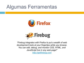 Algumas Ferramentas“Firebug integrates with Firefox to put a wealth of web development tools at your fingertips while you browse. You can edit, debug, and monitor CSS, HTML, and JavaScript live in any web page!”http://getfirebug.com