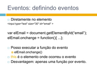 Eventos: definindo eventosDiretamente no elemento<input type="text" size="30" id="email" >var elEmail = document.getElementById(“email”);elEmail.onchange = function(){ ...};Posso executar a função do eventoelEmail.onchange()thisé o elemento onde ocorreu o eventoDesvantagem: apenas uma função por evento.