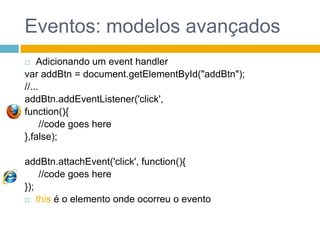 Eventos: modelos avançadosAdicionando um eventhandlervar addBtn = document.getElementById("addBtn");//...addBtn.addEventListener('click', function(){	 //codegoeshere},false);addBtn.attachEvent('click', function(){	 //codegoeshere});thisé o elemento onde ocorreu o evento