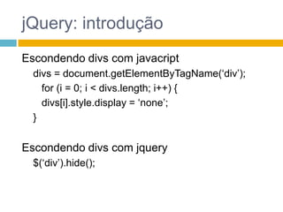 jQuery: introduçãoEscondendo divs com javacriptdivs = document.getElementByTagName(‘div’);	for (i = 0; i < divs.length; i++) {divs[i].style.display = ‘none’;}Escondendo divs com jquery$(‘div’).hide();