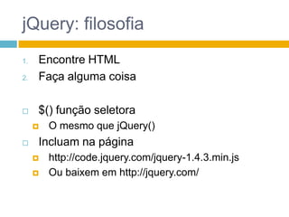 jQuery: filosofiaEncontre HTMLFaça alguma coisa$() função seletoraO mesmo que jQuery()Incluam na páginahttp://code.jquery.com/jquery-1.4.3.min.jsOu baixem em http://jquery.com/