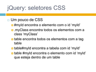 jQuery: seletores CSSUm pouco de CSS#myId encontra o elemento com o id ‘myId’.myClass encontra todos os elementos com a class ‘myClass’table encontra todos os elementos com a tagtabletable#myId encontra a tabela com id ‘myId’table #myId encontra o elemento com id ‘myId’ que esteja dentro de um table