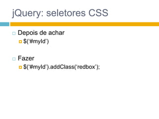 jQuery: seletores CSSDepois de achar$(‘#myId’)Fazer$(‘#myId’).addClass(‘redbox’);