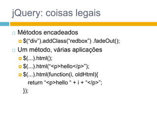 jQuery: coisas legaisMétodos encadeados$(“div”).addClass(“redbox”) .fadeOut();Um método, várias aplicações$(...).html();$(...).html(“<p>hello</p>”);$(...).html(function(i, oldHtml){return “<p>hello “ + i + “</p>”;	});