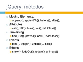 jQuery: métodosMovingElements: append(), appendTo(), before(), after(), Attributescss(), attr(), html(), val(), addClass()Traversingfind(), is(), prevAll(), next(), hasClass()Eventsbind(), trigger(), unbind(),, click()Effectsshow(), fadeOut(), toggle(), animate()