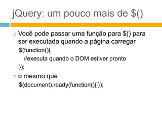 jQuery: um pouco mais de $()Você pode passar uma função para $() para ser executada quando a página carregar$(function(){//executa quando o DOM estiver pronto});o mesmo que$(document).ready(function(){ });