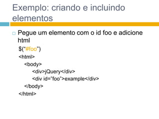 Exemplo: criando e incluindo elementosPegue um elemento com o id foo e adicione html$(“#foo”)<html><body><div>jQuery</div><div id=”foo”>example</div></body></html>