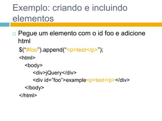 Exemplo: criando e incluindo elementosPegue um elemento com o id foo e adicione html$(“#foo”).append(“<p>test</p>”);<html><body><div>jQuery</div><div id=”foo”>example<p>test</p></div></body></html>