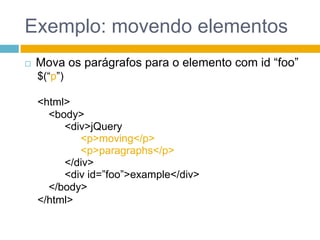 Exemplo: movendo elementosMova os parágrafos para o elemento com id “foo”$(“p”)<html><body><div>jQuery<p>moving</p> <p>paragraphs</p></div><div id=”foo”>example</div></body></html>
