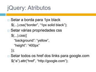 jQuery: AtributosSetar a bordapara 1px black$(...).css(“border”, “1px solidblack”);Setar várias propriedades css$(...).css({ 	“background”: “yellow”, 	“height”: “400px”});Setar todos os href dos links para google.com$(“a”).attr(“href”, “http://google.com”);