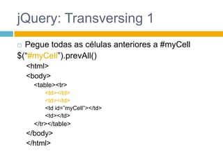 jQuery: Transversing 1Pegue todas as células anteriores a #myCell$(“#myCell”).prevAll()<html><body><table><tr><td></td><td></td><td id=”myCell”></td><td></td></tr></table></body></html>