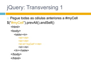 jQuery: Transversing 1Pegue todas as células anteriores a #myCell$(“#myCell”).prevAll().andSelf()<html><body><table><tr><td></td><td></td><td id=”myCell”></td><td></td></tr></table></body></html>